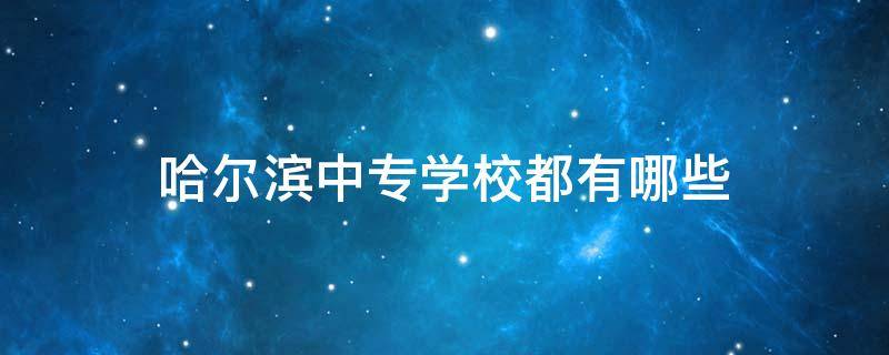 哈尔滨中专学校都有哪些 哈尔滨的中专学校有哪些