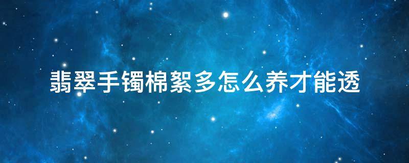 翡翠手镯棉絮多怎么养才能透 翡翠手镯怎么越戴棉絮越多