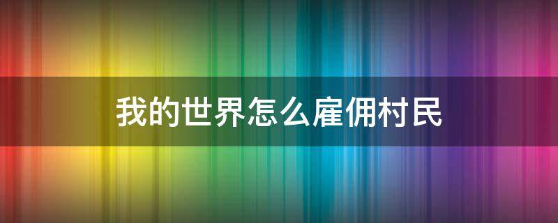 我的世界怎么雇佣村民 我的世界怎么雇佣村民?