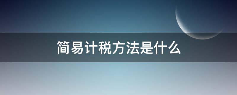 简易计税方法是什么（一般计税方法和简易计税）