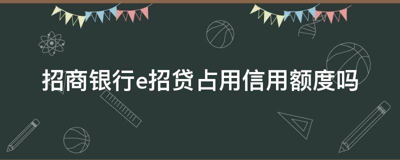 招商银行e招贷占用信用额度吗 招商银行e招贷影响征信吗