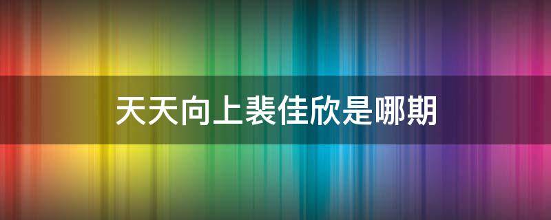 天天向上裴佳欣是哪期 天天向上裴佳欣是哪一期