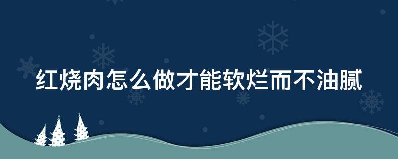 红烧肉怎么做才能软烂而不油腻（红烧肉怎么做才能软烂而不油腻做法图片）