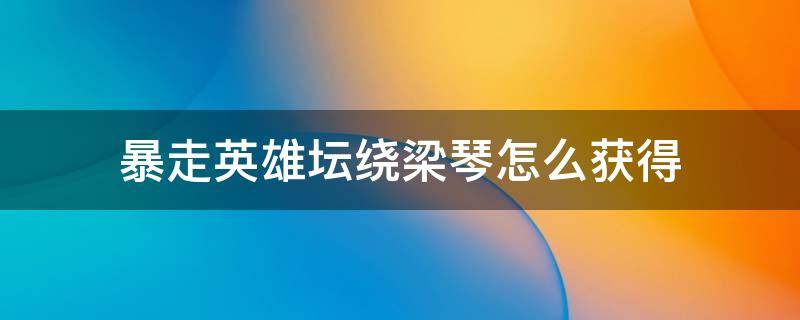 暴走英雄坛绕梁琴怎么获得 暴走英雄坛绑定账号