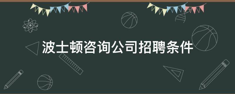 波士顿咨询公司招聘条件（由波士顿咨询公司提出来的）