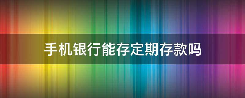 手机银行能存定期存款吗（农行手机银行能存定期存款吗）