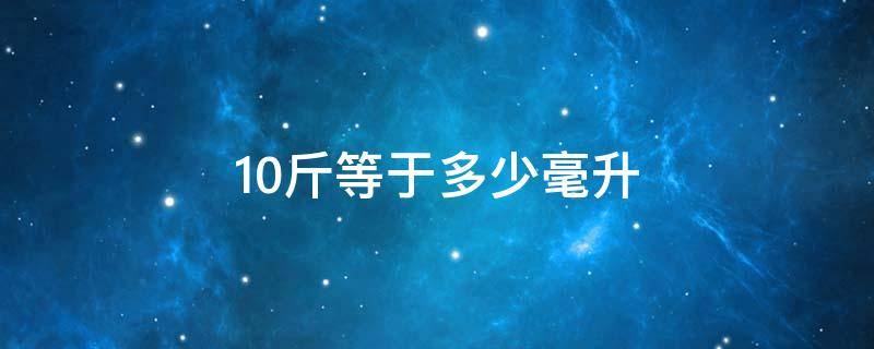 10斤等于多少毫升（10斤等于多少毫升水）