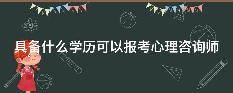 具备什么学历可以报考心理咨询师（报考心理咨询师学历要求）