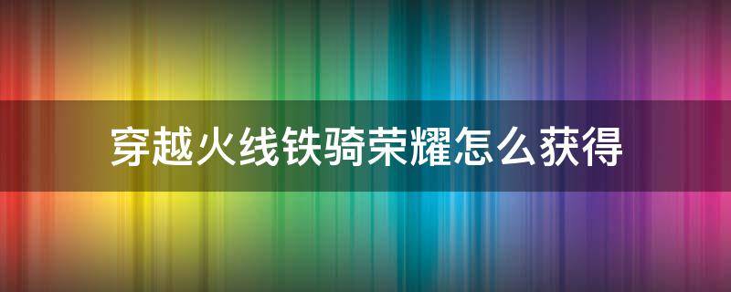 穿越火线铁骑荣耀怎么获得 穿越火线枪战王者铁骑怎么获得