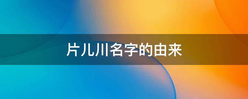 片儿川名字的由来 片儿川名字的由来简写