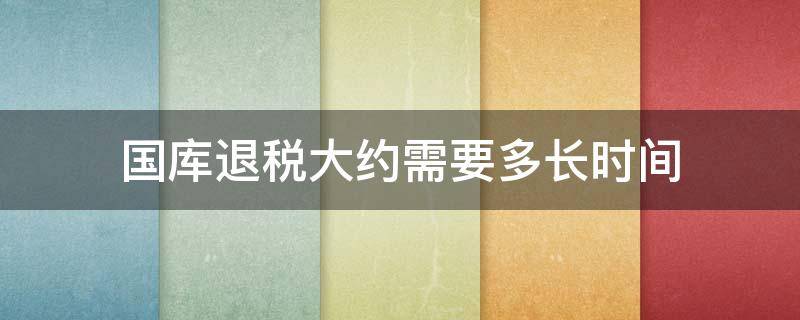 国库退税大约需要多长时间 退税国库处理一般要多久才能到账