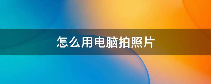 怎么用电脑拍照片 怎么用电脑拍照片儿