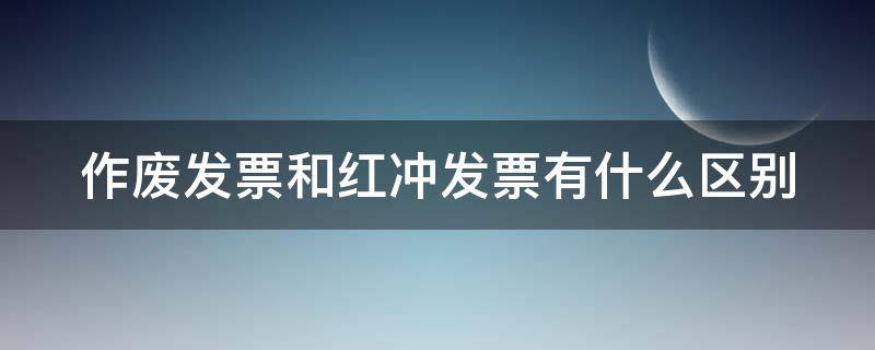 作废发票和红冲发票有什么区别（作废发票和红字发票怎么处理）