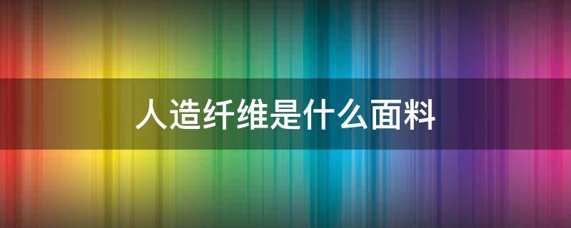 人造纤维是什么面料 人造丝纤维是什么面料