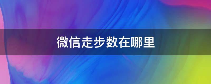 微信走步数在哪里 微信上走步数的那个在哪里