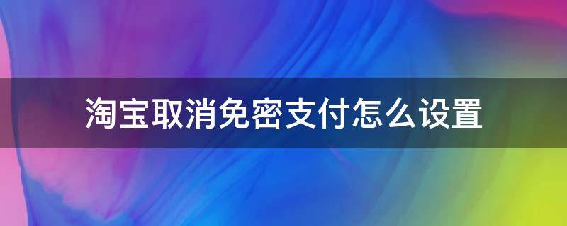 淘宝取消免密支付怎么设置（淘宝取消免密支付怎么设置视频）