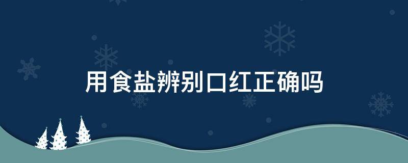 用食盐辨别口红正确吗 用盐怎么辨别口红的好坏