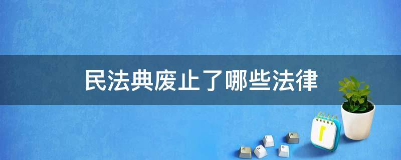 民法典废止了哪些法律 民法典废止了哪些法律条款