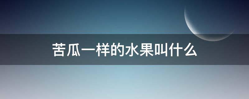 苦瓜一样的水果叫什么（长得像苦瓜一样的水果叫什么名字）