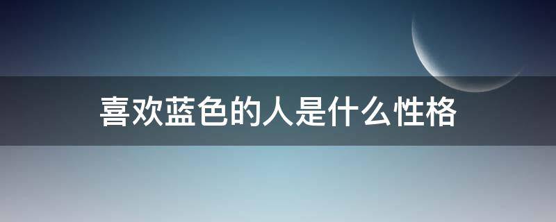 喜欢蓝色的人是什么性格（蓝色喜欢蓝色的人是什么性格）