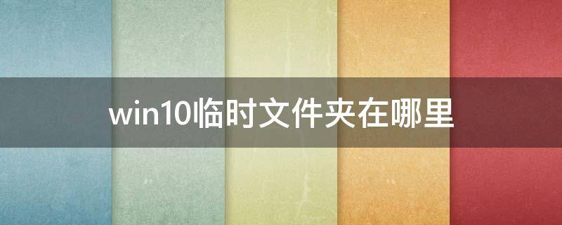 win10临时文件夹在哪里（win10的临时文件夹在哪里）