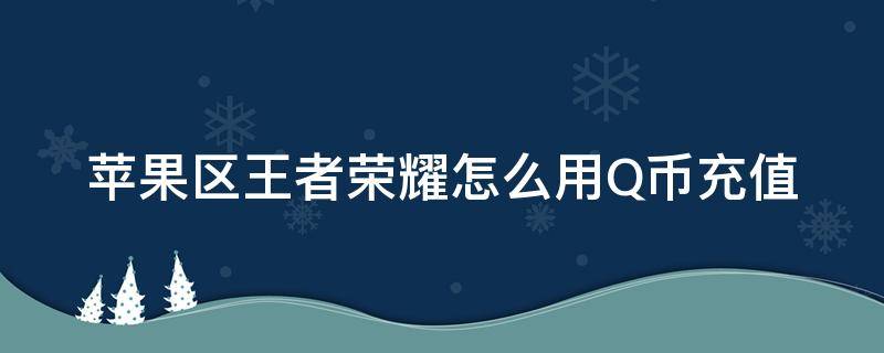 苹果区王者荣耀怎么用Q币充值（王者荣耀苹果怎么充值Q币）