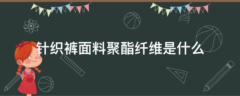 针织裤面料聚酯纤维是什么 裤子聚酯纤维是什么面料