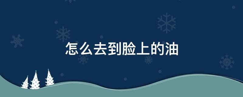 怎么去到脸上的油（如何去脸上的油）