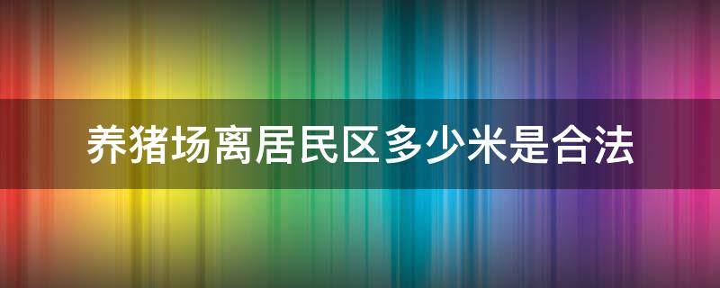 养猪场离居民区多少米是合法（养猪场离居民区距离）