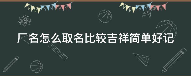 厂名怎么取名比较吉祥简单好记（厂名怎么取名比较吉祥简单好记三个字）