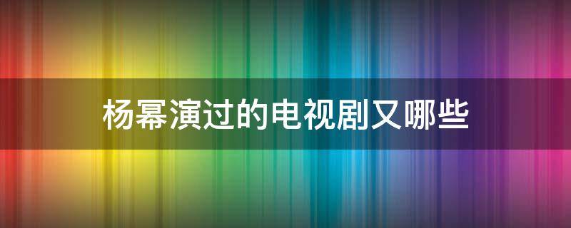 杨幂演过的电视剧又哪些（杨幂演过哪些电视?）