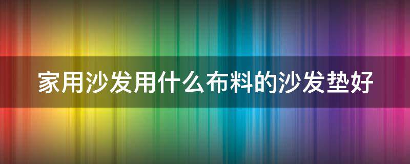 家用沙发用什么布料的沙发垫好 家用沙发用什么布料的沙发垫好一点