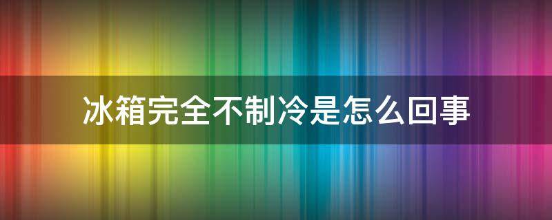 冰箱完全不制冷是怎么回事 冰箱不制冷是怎么回事儿