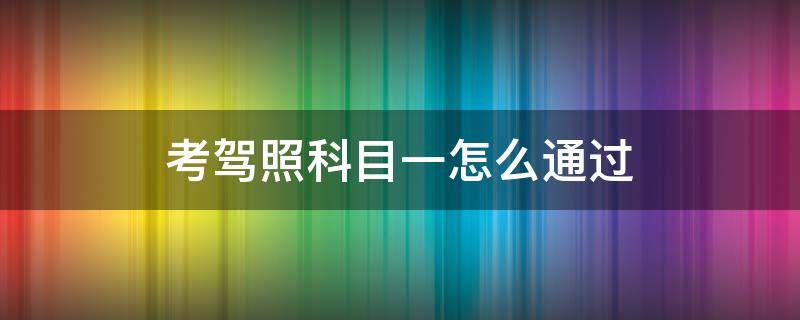 考驾照科目一怎么通过（科目一怎样通过）