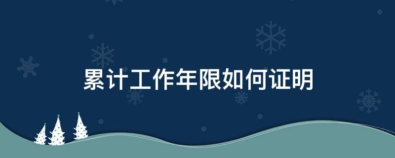 累计工作年限如何证明（累计工作年限怎么证明）