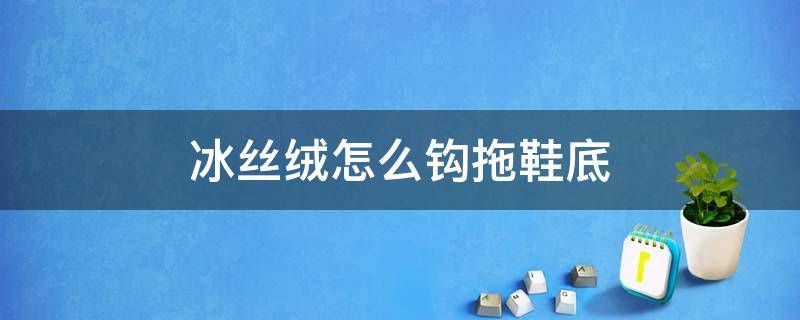 冰丝绒怎么钩拖鞋底 冰丝凉拖鞋钩法教程花样图解