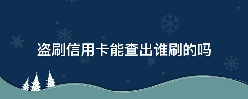 盗刷信用卡能查出谁刷的吗 银行能查出信用卡盗刷的人吗