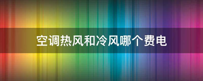 空调热风和冷风哪个费电（空调热风和冷风哪个费电几倍）