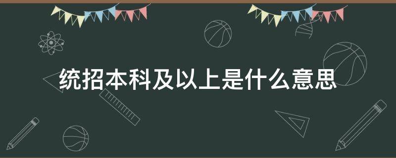 统招本科及以上是什么意思 统招本科及以上和本科及以上有什么区别