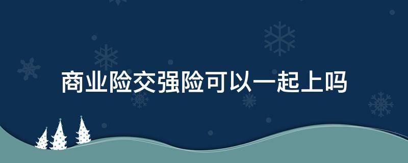 商业险交强险可以一起上吗（交强险可以和商业保险一起买吗）