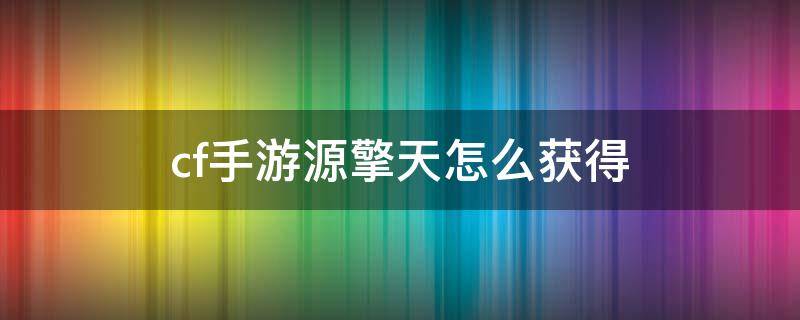 cf手游源擎天怎么获得（cf手游源擎天怎么领取）