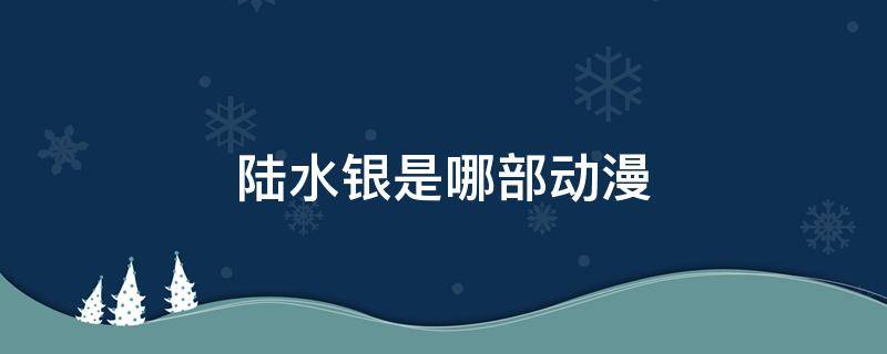 陆水银是哪部动漫（陆水银在哪看）