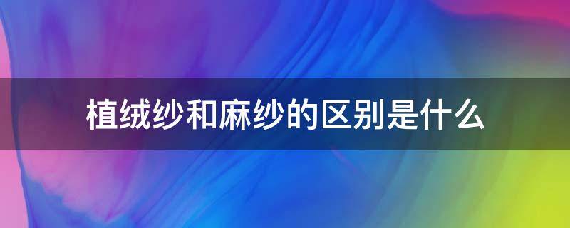 植绒纱和麻纱的区别是什么 麻纱是棉织物吗