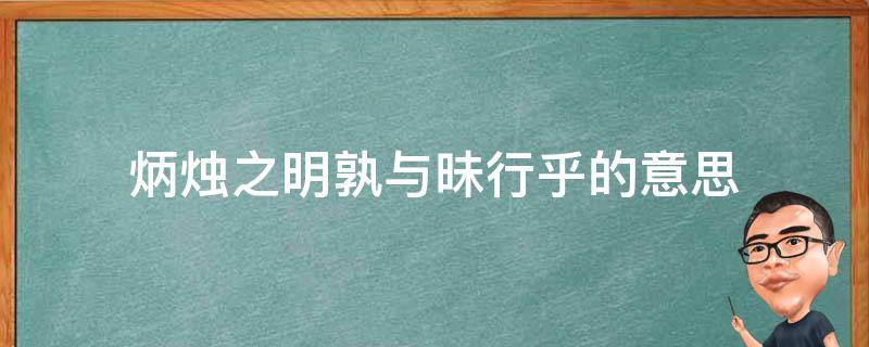 炳烛之明孰与昧行乎的意思 炳烛之明孰与昧行乎的意思的意思