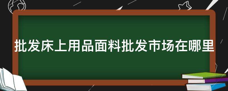 批发床上用品面料批发市场在哪里 床上用品布料批发厂家直销