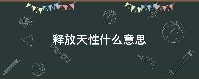 释放天性什么意思 孩子释放天性什么意思