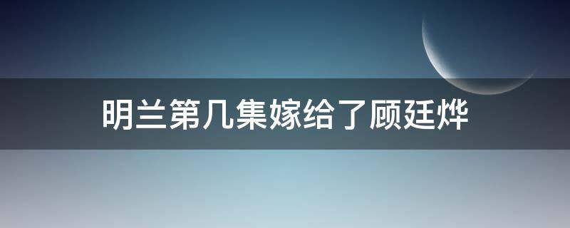 明兰第几集嫁给了顾廷烨 明兰第几集嫁给了顾廷烨是什么电视