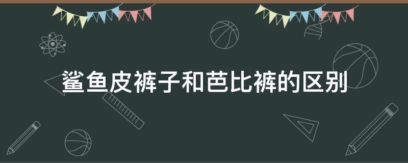 鲨鱼皮裤子和芭比裤的区别（鲨鱼裤和芭比裤一样吗）