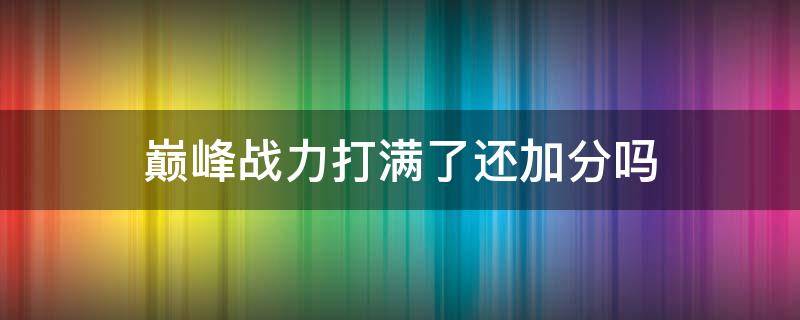 巅峰战力打满了还加分吗（巅峰分满了还可以加吗）