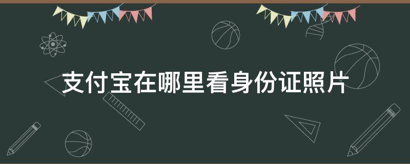 支付宝在哪里看身份证照片 支付宝去哪里看身份证照片